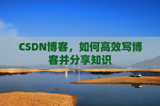 CSDN博客，如何高效写博客并分享知识